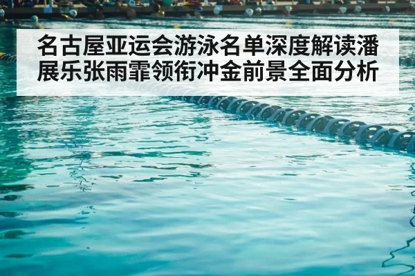 名古屋亚运会游泳名单深度解读潘展乐张雨霏领衔冲金前景全面分析