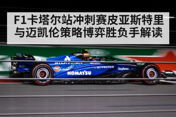 F1卡塔尔站冲刺赛皮亚斯特里与迈凯伦策略博弈胜负手解读