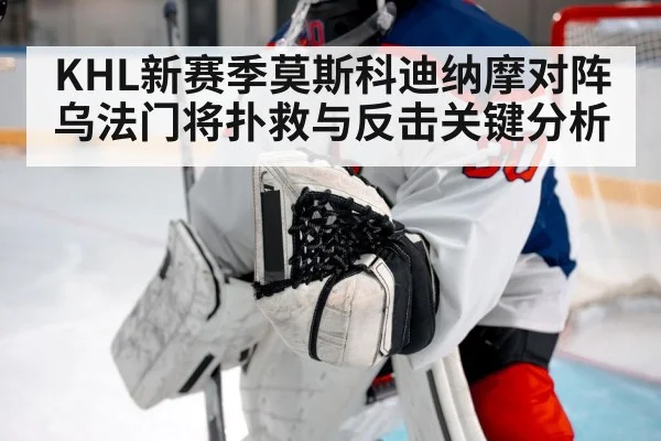 KHL新赛季莫斯科迪纳摩对阵乌法门将扑救与反击关键分析