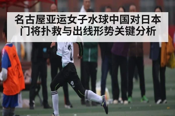 名古屋亚运女子水球中国对日本门将扑救与出线形势关键分析