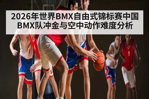2026年世界BMX自由式锦标赛中国BMX队冲金与空中动作难度分析