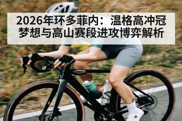2026年环多菲内：温格高冲冠梦想与高山赛段进攻博弈解析