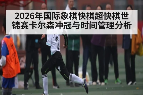 2026年国际象棋快棋超快棋世锦赛卡尔森冲冠与时间管理分析