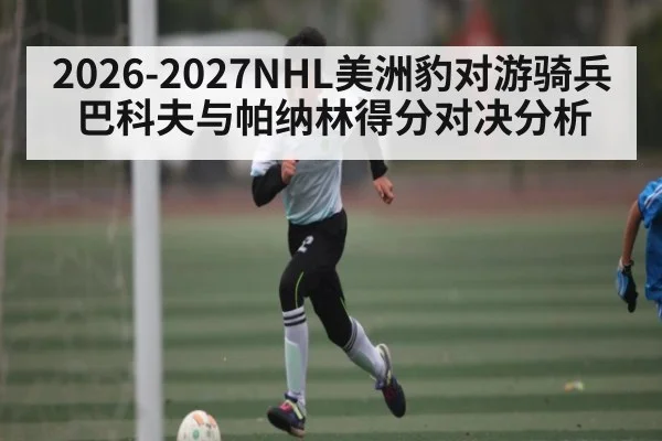 2026-2027NHL美洲豹对游骑兵巴科夫与帕纳林得分对决分析