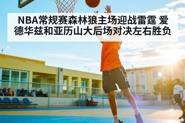NBA常规赛森林狼主场迎战雷霆 爱德华兹和亚历山大后场对决左右胜负